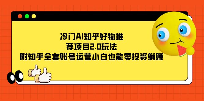 冷门AI知乎好物推荐项目2.0玩法，附知乎全套账号运营，小白也能零投资躺赚-阿戒项目库