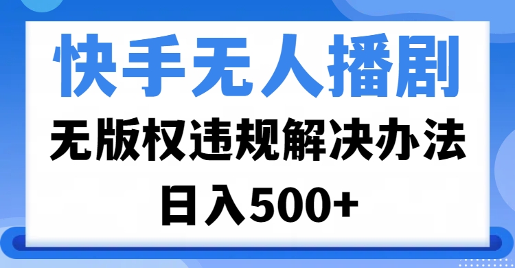 快手无人播剧，无版权违规解决办法，无人播剧日入500+-阿戒项目库