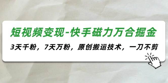 短视频变现-快手磁力万合掘金，3天千粉，7天万粉，原创搬运技术，一刀不剪-阿戒项目库