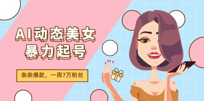 AI动态美女暴力起号2.0，新赛道原创作品，条条爆款，一周7万粉丝-阿戒项目库