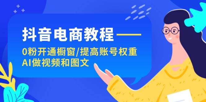 抖音电商教程：0粉开通橱窗/提高账号权重/AI做视频和图文-阿戒项目库