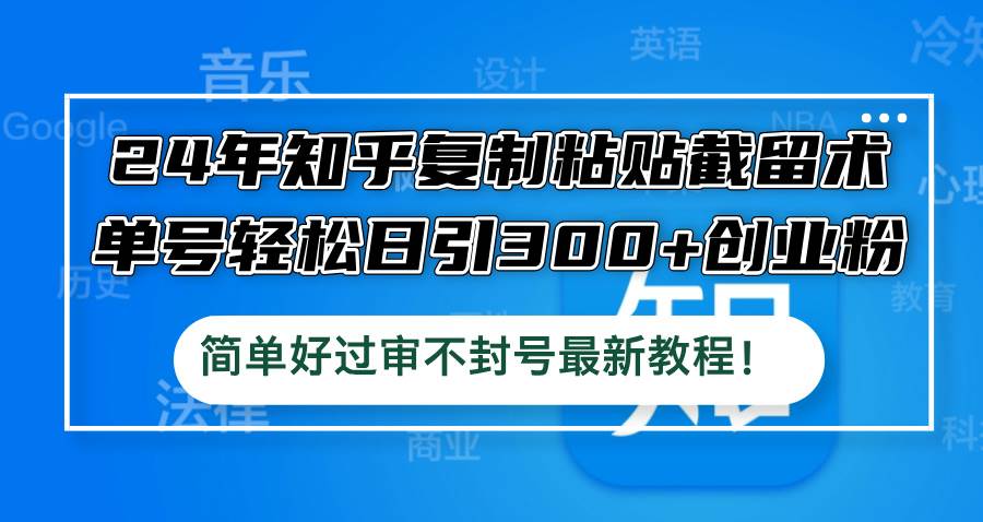 24年知乎复制粘贴截留术，单号轻松日引300+创业粉，简单好过审不封号最…-阿戒项目库