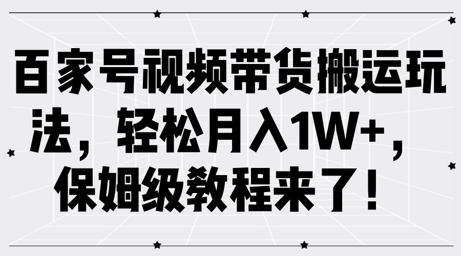 百家号视频带货搬运玩法，轻松月入1W+，保姆级教程来了！-阿戒项目库