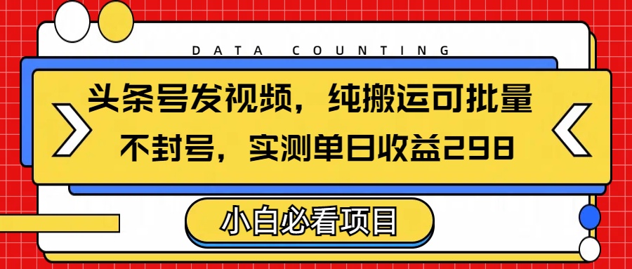 头条发视频，纯搬运可批量，不封号玩法实测单日收益单号298-阿戒项目库