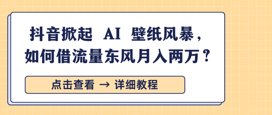 抖音掀起 AI 壁纸风暴，如何借流量东风月入两万？-阿戒项目库