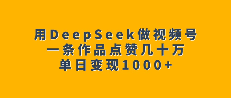 用DeepSeek做视频号，一条作品点赞几十万，单日变现1000+-阿戒项目库