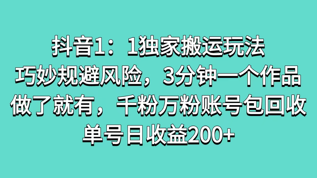 抖音1：1独家搬运玩法，巧妙规避风险，3分钟一个作品，做了就有，千粉万粉账号包回收，单号日收益200+-阿戒项目库