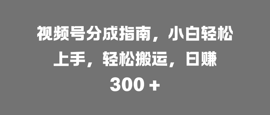 视频号分成指南，小白轻松上手，轻松搬运，日赚 300 +-阿戒项目库