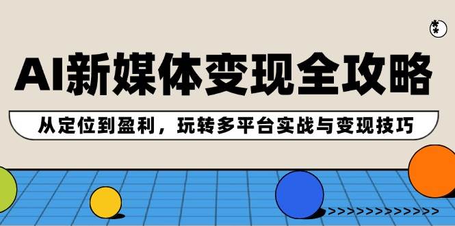 AI新媒体变现全攻略：从定位到盈利，玩转多平台实战与变现技巧-阿戒项目库