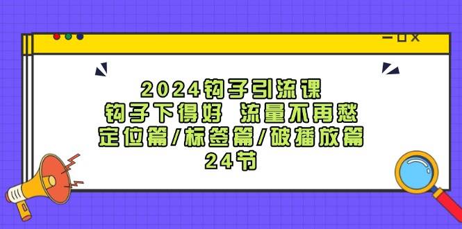 2024钩子·引流课：钩子下得好 流量不再愁，定位篇/标签篇/破播放篇/24节-阿戒项目库