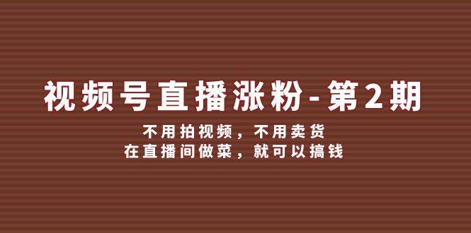 视频号/直播涨粉-第2期，不用拍视频，不用卖货，在直播间做菜，就可以搞钱-阿戒项目库