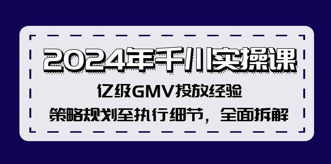 2024年千川实操课，亿级GMV投放经验，策略规划至执行细节，全面拆解-阿戒项目库