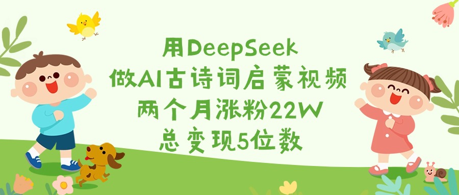 用DeepSeek做AI古诗词启蒙视频，两个月涨粉22W，总变现5位数-阿戒项目库