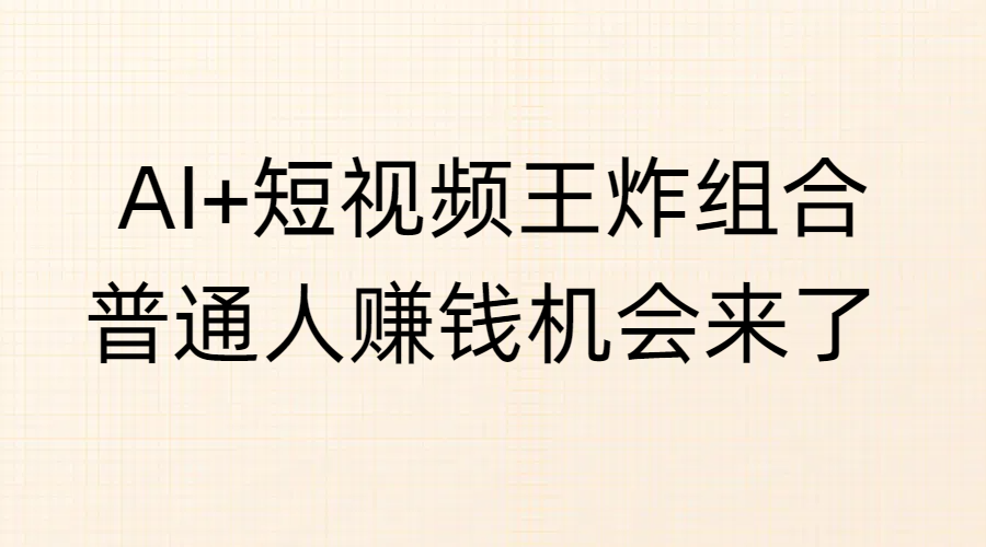 AI+短视频王炸组合，普通人赚钱机会来了-阿戒项目库