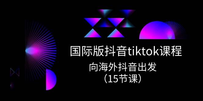 国际版 抖音tiktok实战课程，向海外抖音出发（15节课）-阿戒项目库