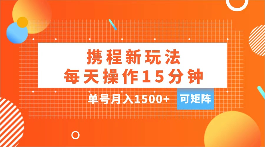 玩赚携程APP，每天简单操作15分钟，单号月入1500+，可矩阵-阿戒项目库