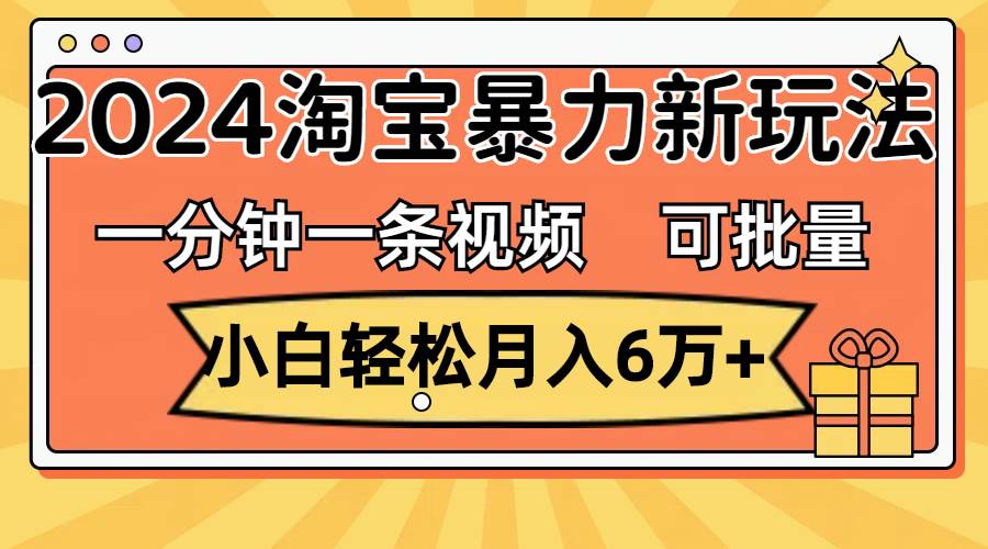 一分钟一条视频，小白轻松月入6万+，2024淘宝暴力新玩法，可批量放大收益-阿戒项目库