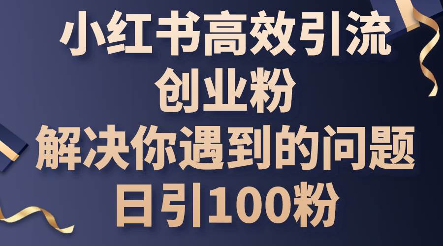 小红书高效引流创业粉，解决你遇到的问题，日引100粉-阿戒项目库