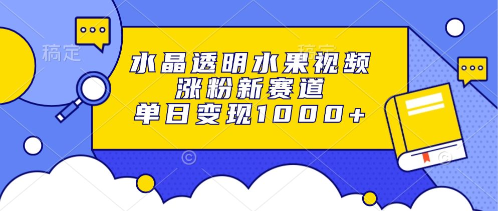 水晶透明水果视频，涨粉新赛道，单日变现1000+-阿戒项目库