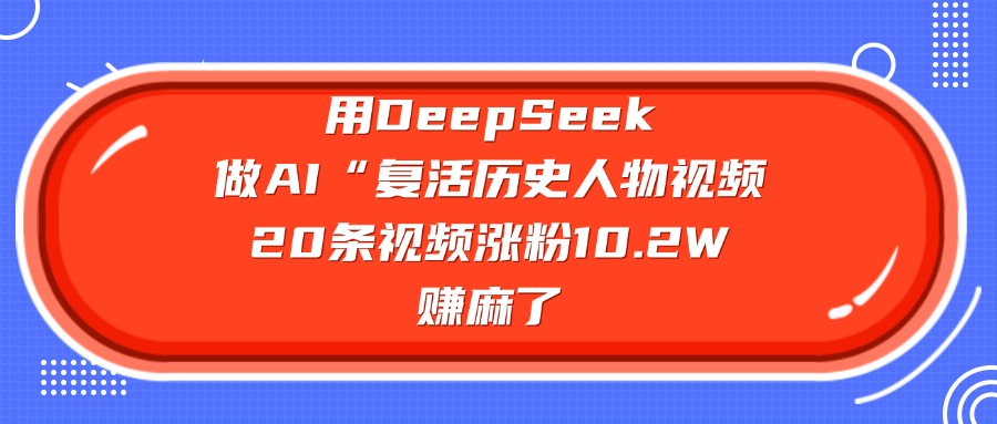 用DeepSeek做AI“复活历史人物”视频，20条视频涨粉10.2W，赚麻了-阿戒项目库