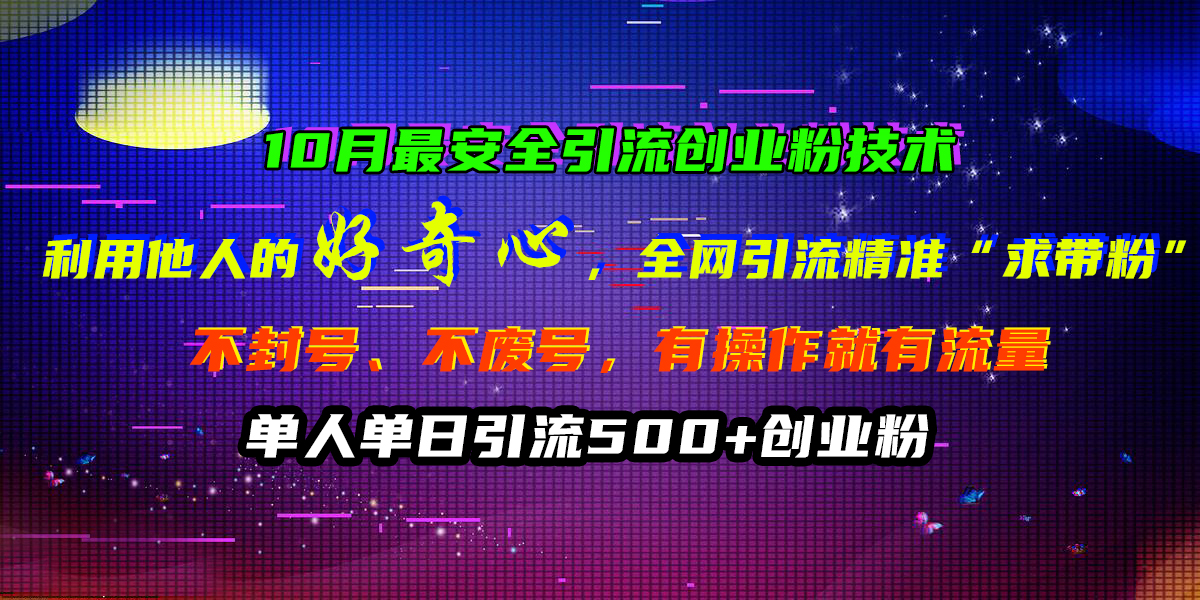 10月最安全引流创业粉技术，利用他人的好奇心，全网引流精准“求带粉”，不封号、不废号，有操作就有流量，单人单日引流500+创业粉-阿戒项目库