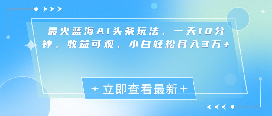 最新蓝海AI头条玩法，一天10分钟，收益可观，小白轻松月入3万+-阿戒项目库