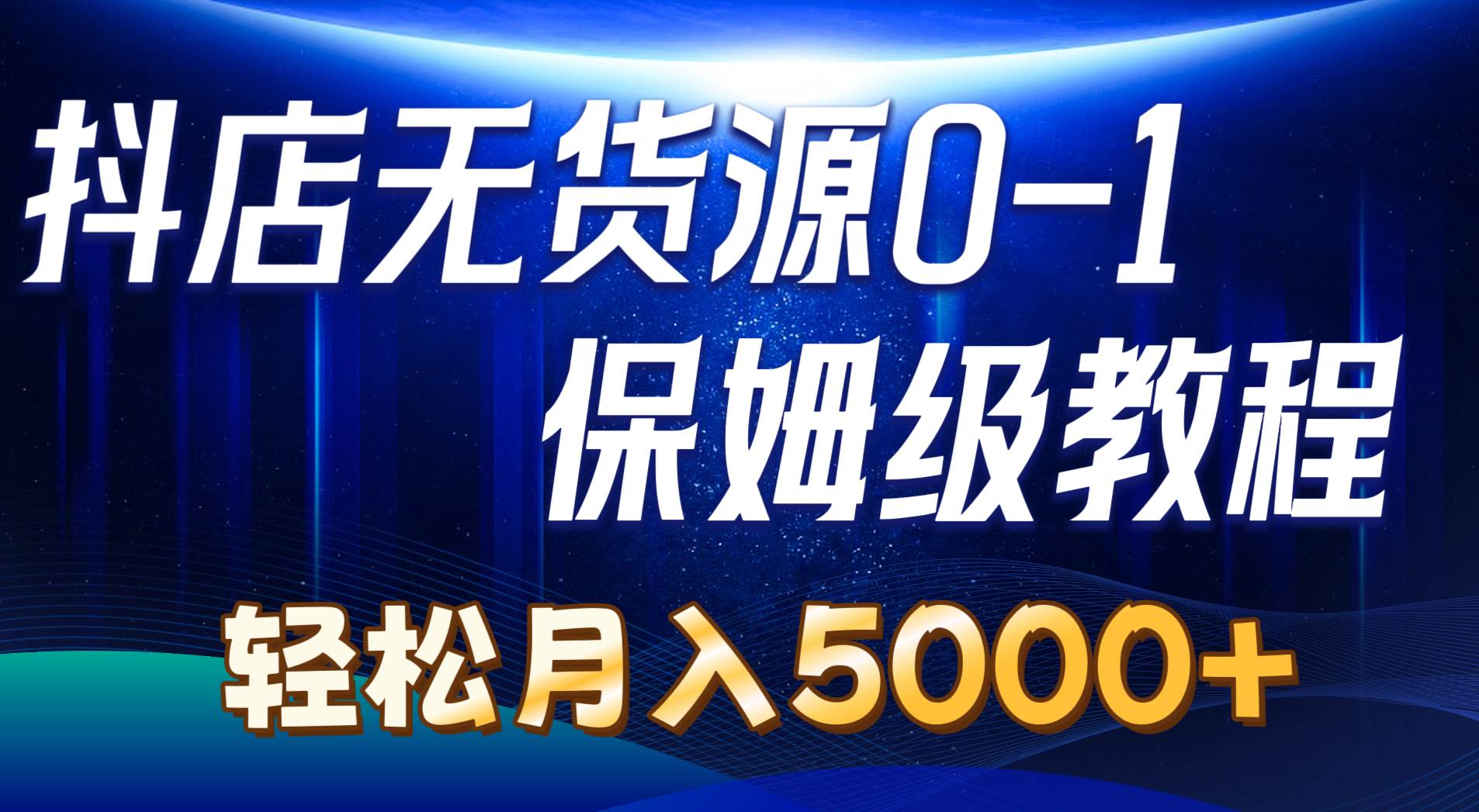 抖店无货源0到1详细实操教程：轻松月入5000+（7节）-阿戒项目库