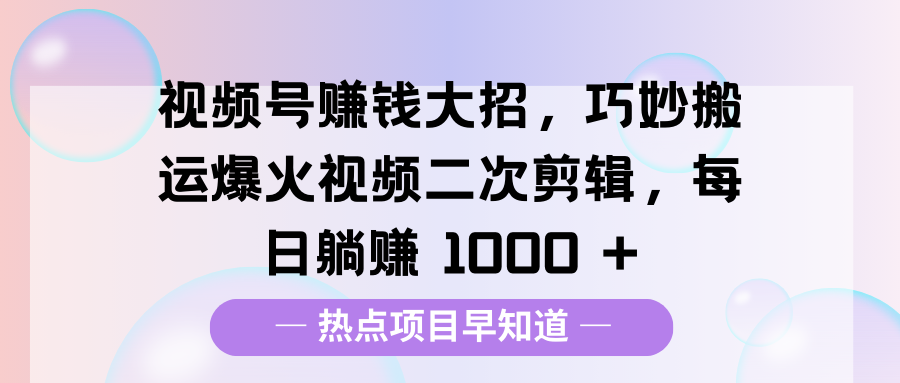 视频号赚钱大招，巧妙搬运爆火视频二次剪辑，每日躺赚 1000 +-阿戒项目库