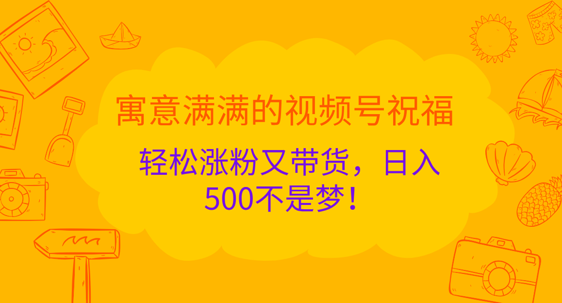 寓意满满的 视频号祝福，轻松涨粉又带货，日入500不是梦！-阿戒项目库