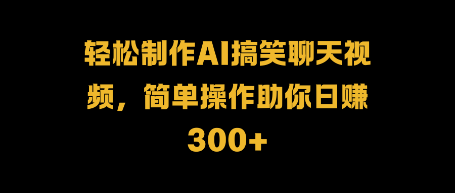 轻松制作AI搞笑聊天视频，简单操作助你日赚300+-阿戒项目库