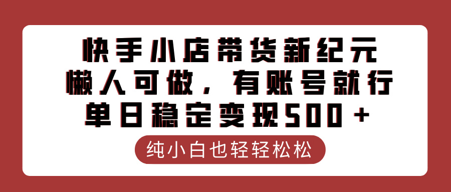 快手小店带货新纪元，懒人可做，有账号就行，单日稳定变现500＋-阿戒项目库