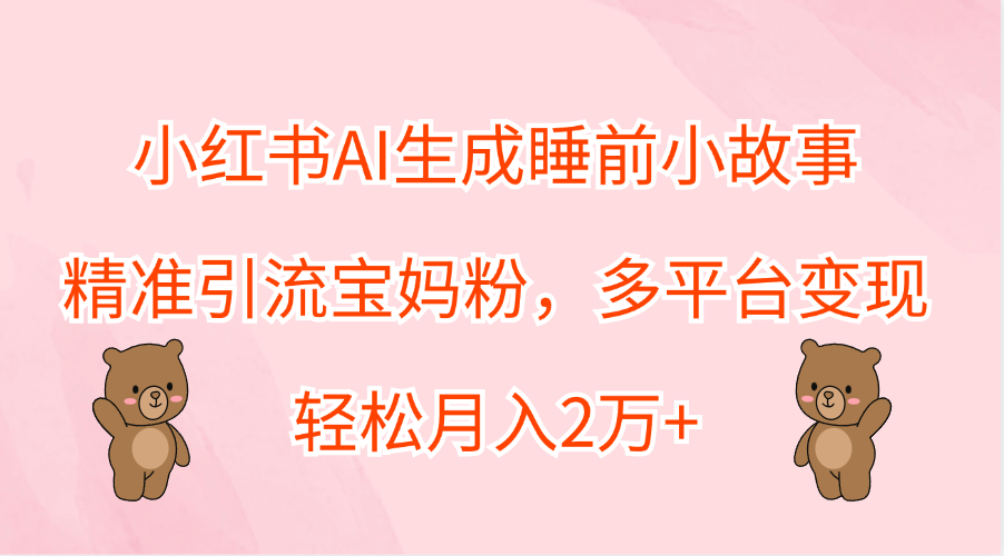 小红书AI生成睡前小故事，精准引流宝妈粉，轻松月入2万+，多平台变现-阿戒项目库