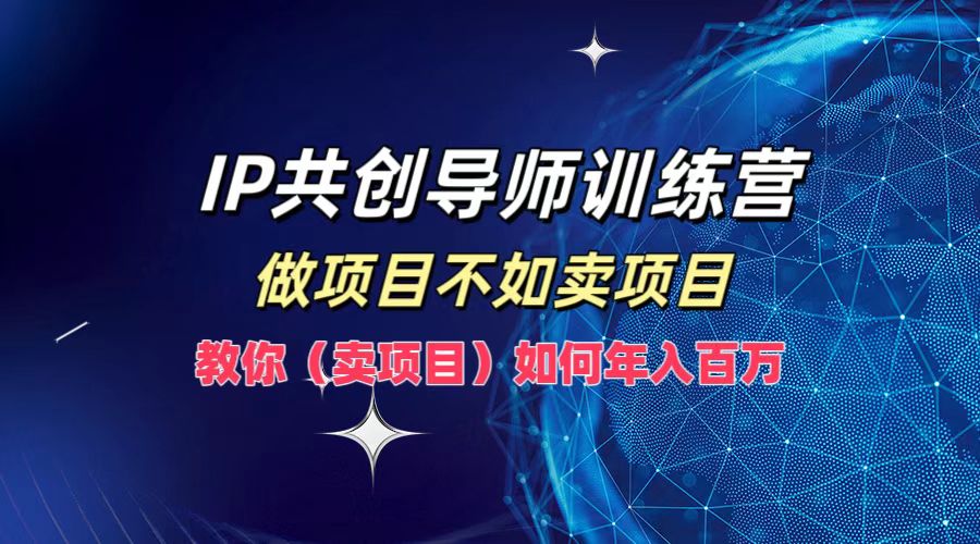 IP共创导师训练营，如何实现年入百万，做项目不如卖项目，教你（卖项目）-阿戒项目库