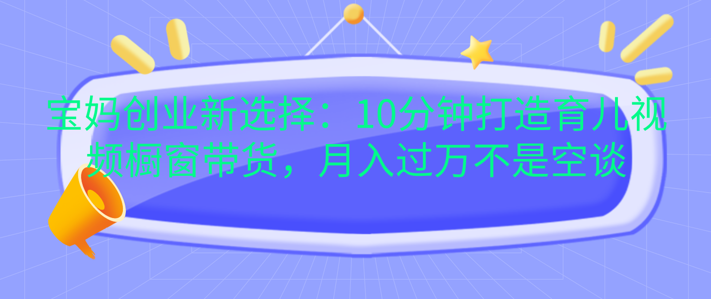 宝妈创业新选择：10分钟打造育儿视频橱窗带货，月入过万不是空谈-阿戒项目库