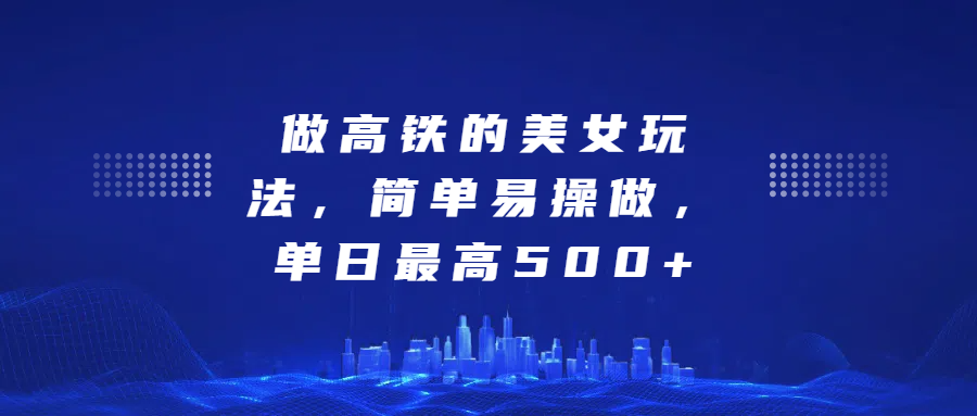 做高铁的美女玩法，简单易操做，单日最高500+-阿戒项目库