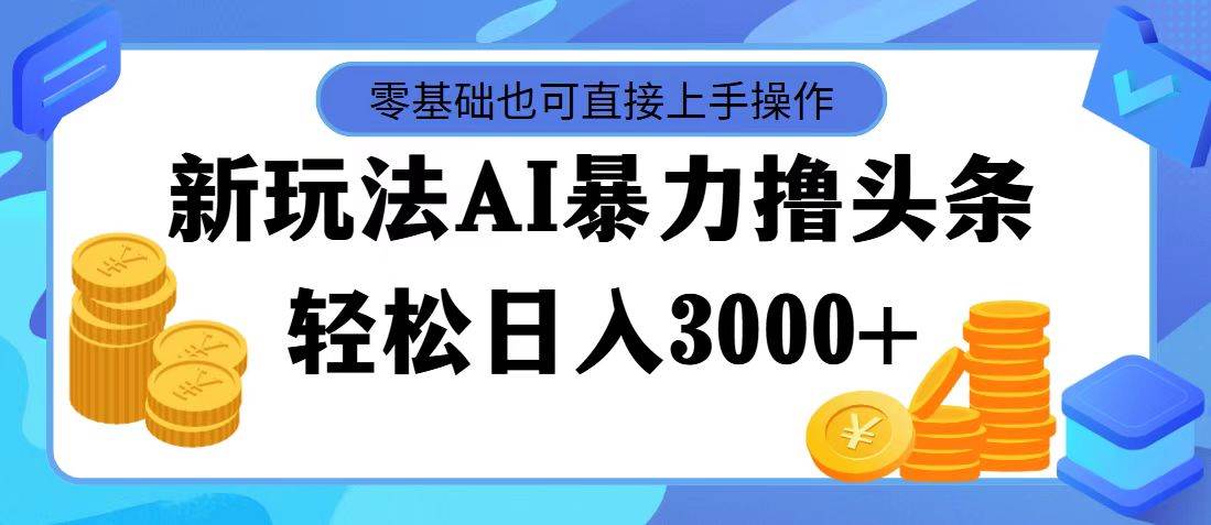 最新玩法AI暴力撸头条，零基础也可轻松日入3000+，当天起号，第二天见…-阿戒项目库