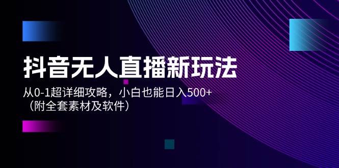 抖音无人直播新玩法，从0-1超详细攻略，小白也能日入500+（附全套素材…-阿戒项目库