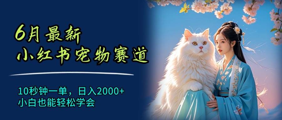 6月最新小红书宠物赛道，10秒钟一单，日入2000+，小白也能轻松学会-阿戒项目库