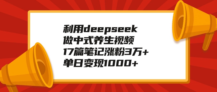 利用deepseek做中式养生视频，17篇笔记涨粉3万+，单日变现1000+-阿戒项目库