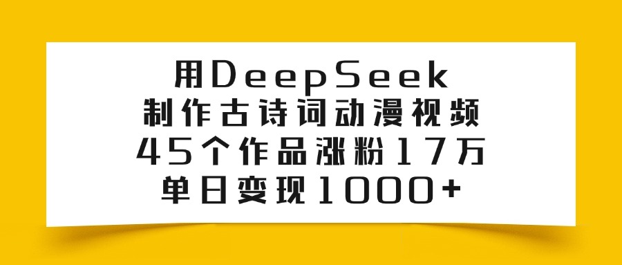 用DeepSeek制作古诗词动漫视频，45个作品涨粉17万，单日变现1000+-阿戒项目库