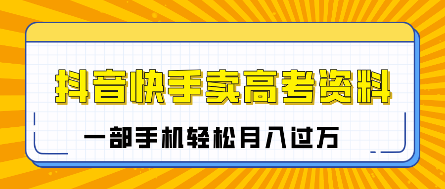 临近高考季，抖音快手卖高考资料，小白可操作一部手机轻松月入过万-阿戒项目库