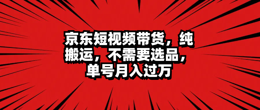 京东短视频带货，纯搬运，不需要选品，单号月入过万-阿戒项目库