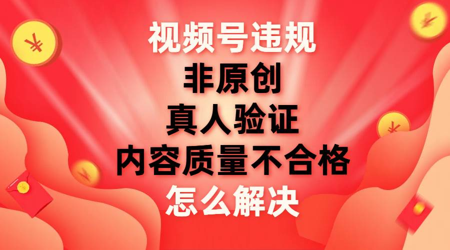 最新视频号【非原创，内容质量不合格，真人验证】违规怎么解决-阿戒项目库