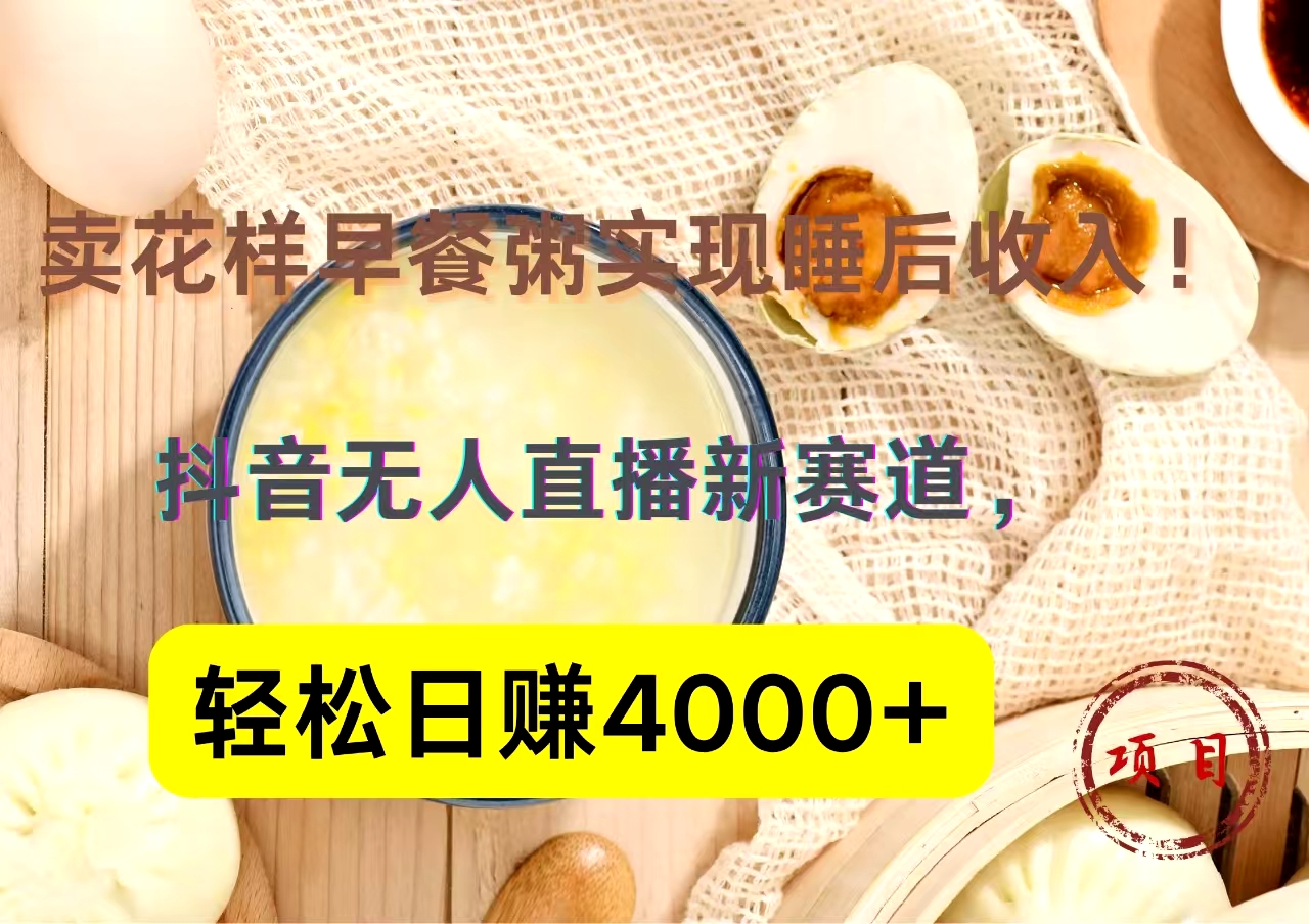 抖音卖花样早餐粥直播新赛道，轻松日赚4000+实现睡后收入！-阿戒项目库