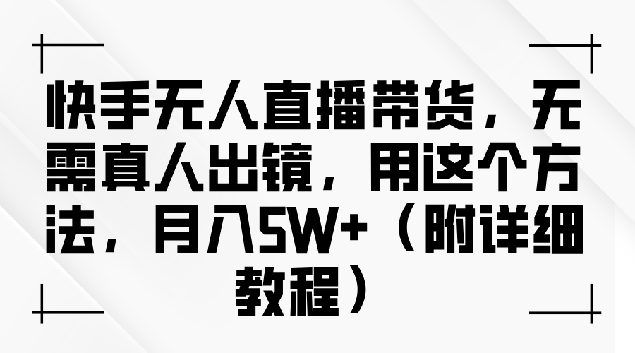 快手无人直播带货，无需真人出镜，用这个方法，月入5W+（附详细教程）-阿戒项目库