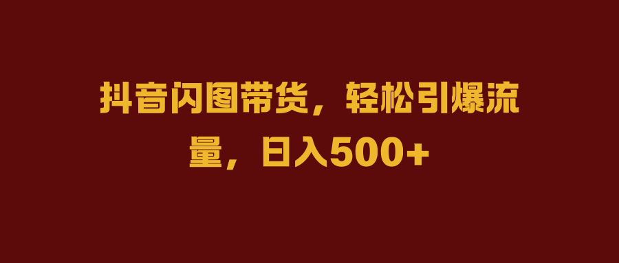 抖音闪图带货，轻松引爆流量，日入500+-阿戒项目库