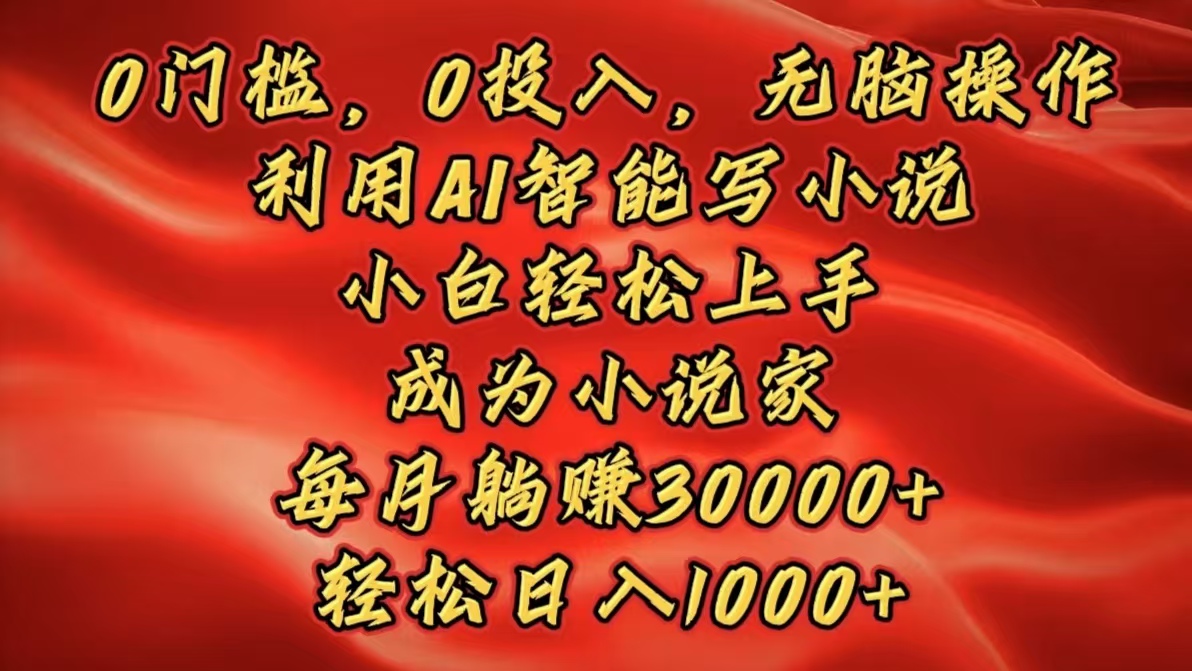 0门槛，0投入，无脑操作，利用AI智能写小说，小白轻松上手，成为小说家，每月躺赚30000+，轻松日入1000+-阿戒项目库