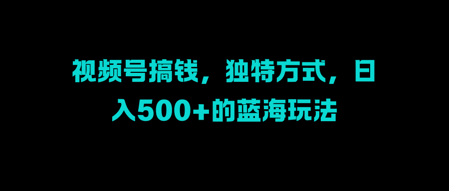 视频号搞钱，独特方式，日入500+的蓝海玩法-阿戒项目库