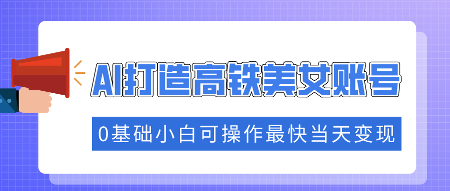 抓住流量密码快速涨粉，AI打造高铁美女账号，0基础小白可操作最快当天变现-阿戒项目库