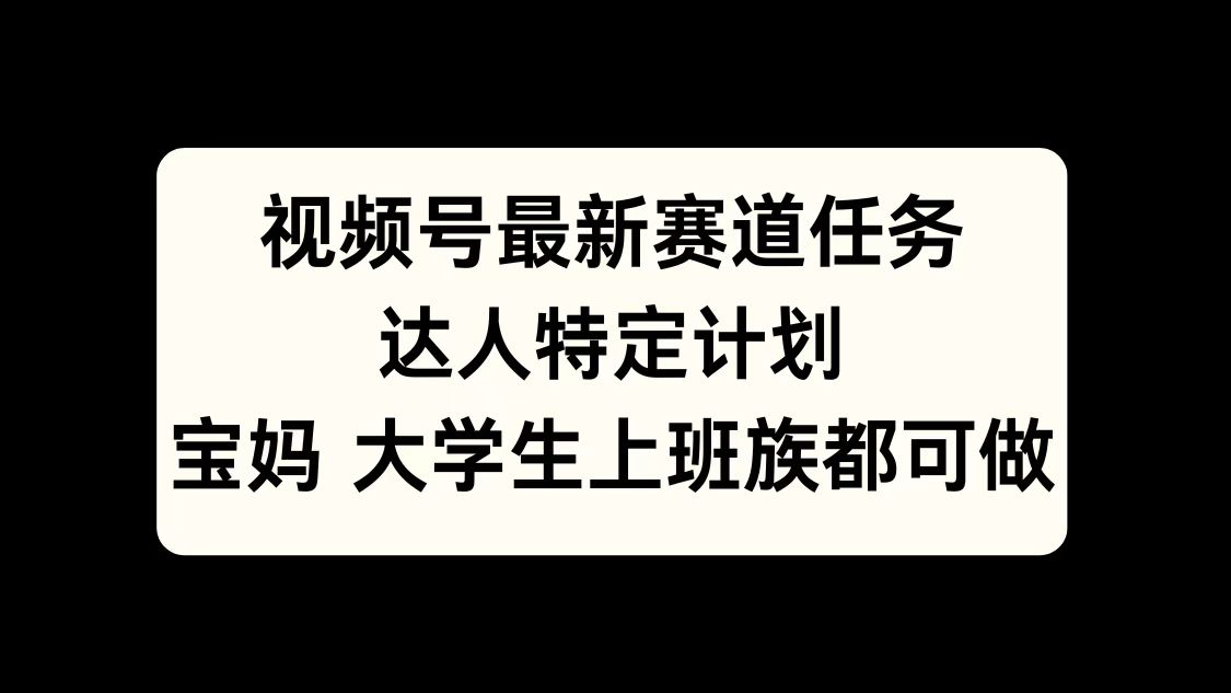 视频号最新赛道任务，达人特定计划，宝妈、大学生、上班族皆可做-阿戒项目库